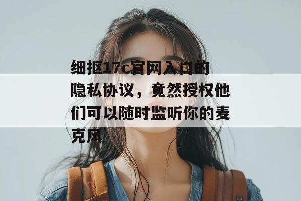 细抠17c官网入口的隐私协议，竟然授权他们可以随时监听你的麦克风