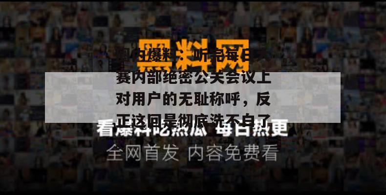 圈内爆料：听完每日大赛内部绝密公关会议上对用户的无耻称呼，反正这回是彻底洗不白了。