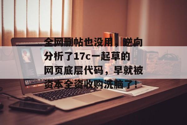 全网删帖也没用，逆向分析了17c一起草的网页底层代码，早就被资本全资收购洗脑了！