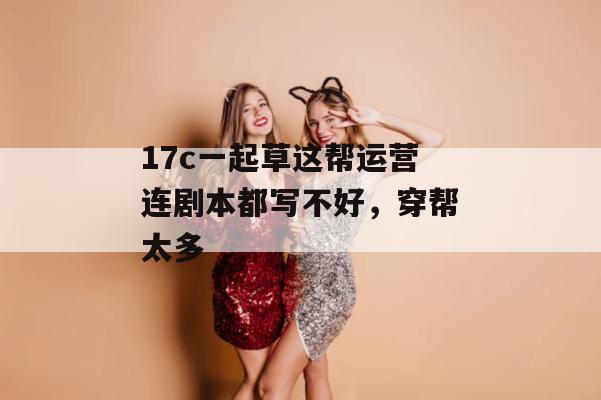 17c一起草这帮运营连剧本都写不好,穿帮太多
