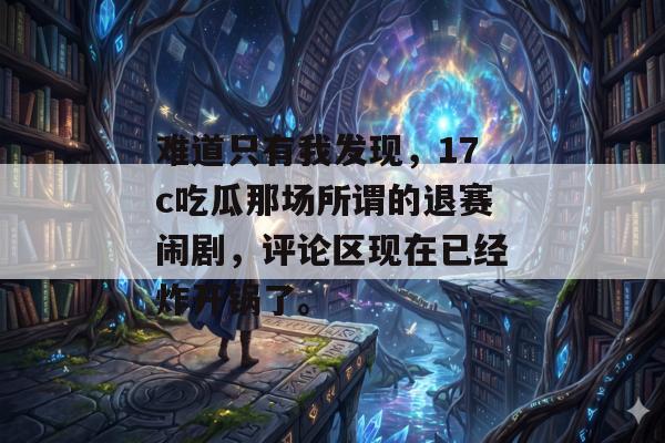 难道只有我发现,17c吃瓜那场所谓的退赛闹剧,评论区现在已经炸开锅了。