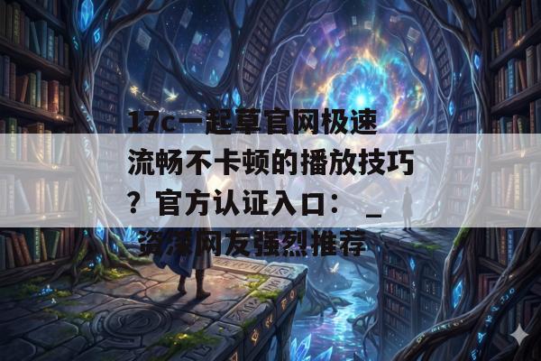 17c一起草官网极速流畅不卡顿的播放技巧？官方认证入口： _ 资深网友强烈推荐