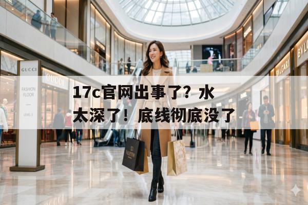 17c官网出事了？水太深了！底线彻底没了