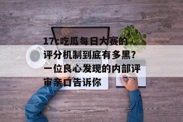 17c吃瓜每日大赛的评分机制到底有多黑？一位良心发现的内部评审亲口告诉你