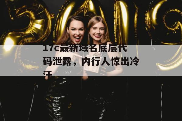 17c最新域名底层代码泄露，内行人惊出冷汗