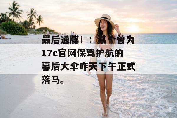最后通牒！：某个曾为17c官网保驾护航的幕后大伞昨天下午正式落马。