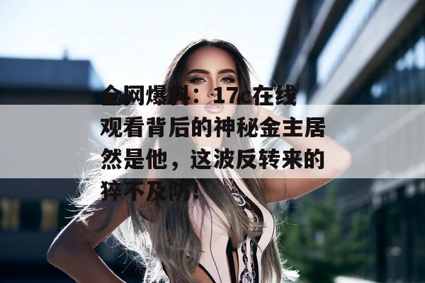 全网爆料：17c在线观看背后的神秘金主居然是他，这波反转来的猝不及防！