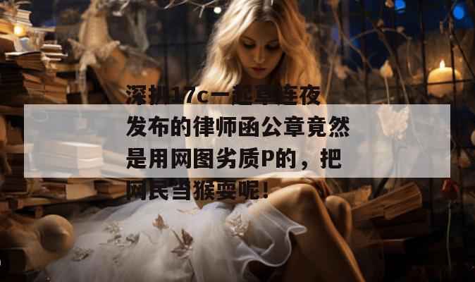 深扒17c一起草连夜发布的律师函公章竟然是用网图劣质P的，把网民当猴耍呢！