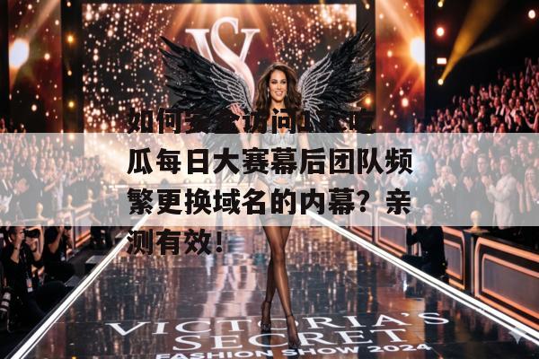 如何安全访问17c吃瓜每日大赛幕后团队频繁更换域名的内幕？亲测有效！
