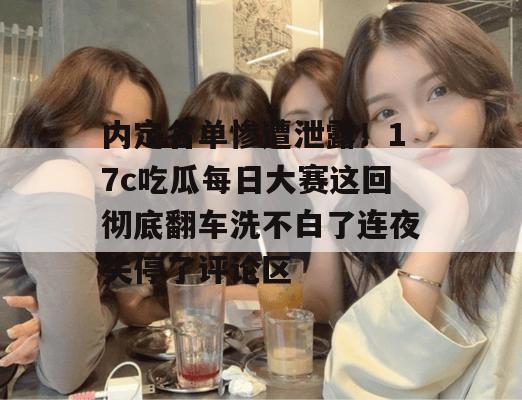 内定名单惨遭泄露！17c吃瓜每日大赛这回彻底翻车洗不白了连夜关停了评论区