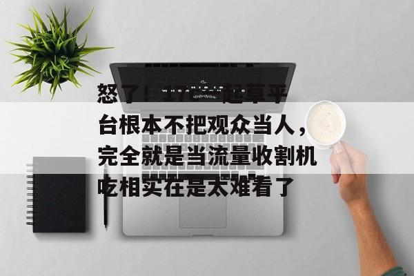 怒了！17c一起草平台根本不把观众当人，完全就是当流量收割机吃相实在是太难看了