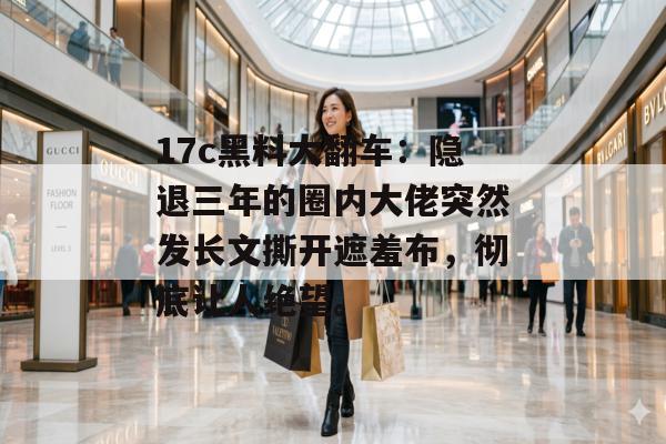 17c黑料大翻车：隐退三年的圈内大佬突然发长文撕开遮羞布，彻底让人绝望。